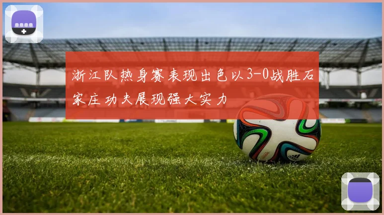 浙江队热身赛表现出色以3-0战胜石家庄功夫展现强大实力