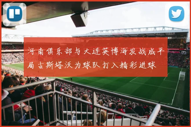 河南俱乐部与大连英博海发战成平局古斯塔沃为球队打入精彩进球