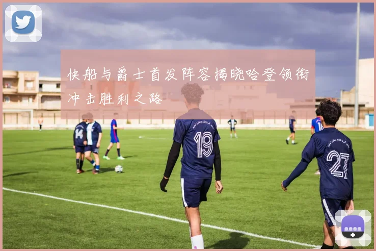 快船与爵士首发阵容揭晓哈登领衔冲击胜利之路
