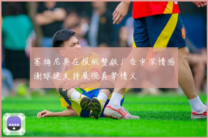塞梅尼奥在报纸整版广告中深情感谢球迷支持展现真挚情义