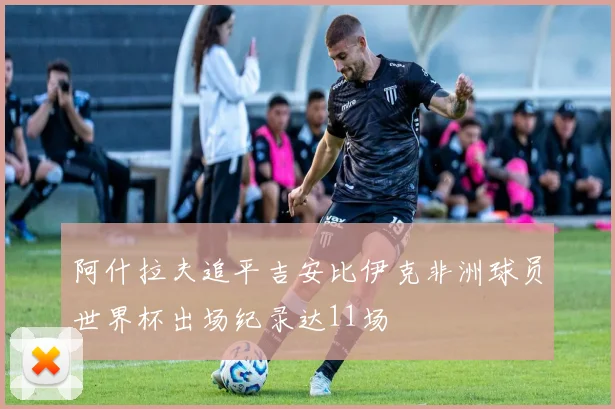 阿什拉夫追平吉安比伊克非洲球员世界杯出场纪录达11场