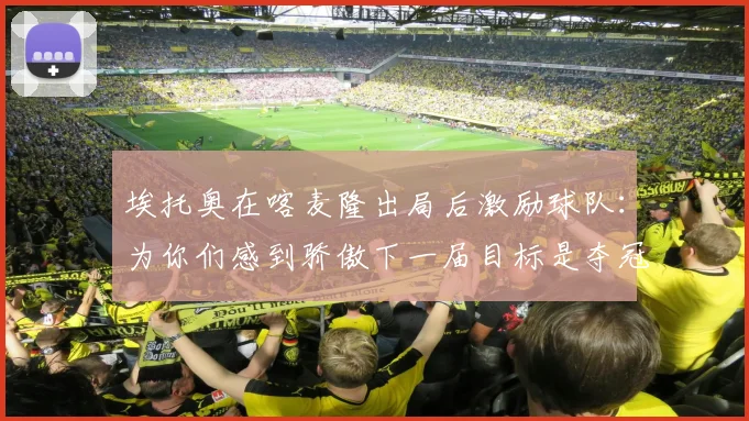 埃托奥在喀麦隆出局后激励球队：为你们感到骄傲下一届目标是夺冠
