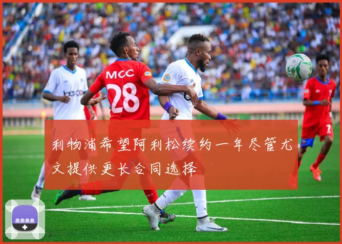 利物浦希望阿利松续约一年尽管尤文提供更长合同选择