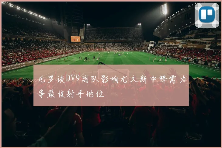 毛罗谈DV9离队影响尤文新中锋需力争最佳射手地位