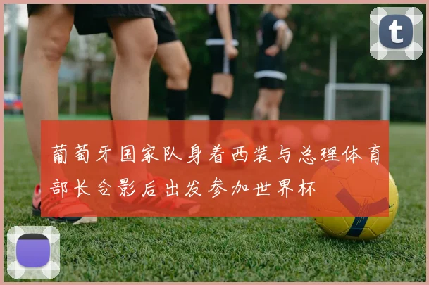 葡萄牙国家队身着西装与总理体育部长合影后出发参加世界杯