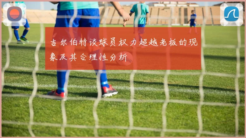 吉尔伯特谈球员权力超越老板的现象及其合理性分析