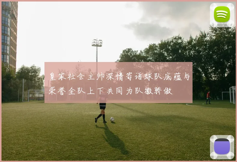 皇家社会主帅深情寄语球队底蕴与荣誉全队上下共同为队徽骄傲