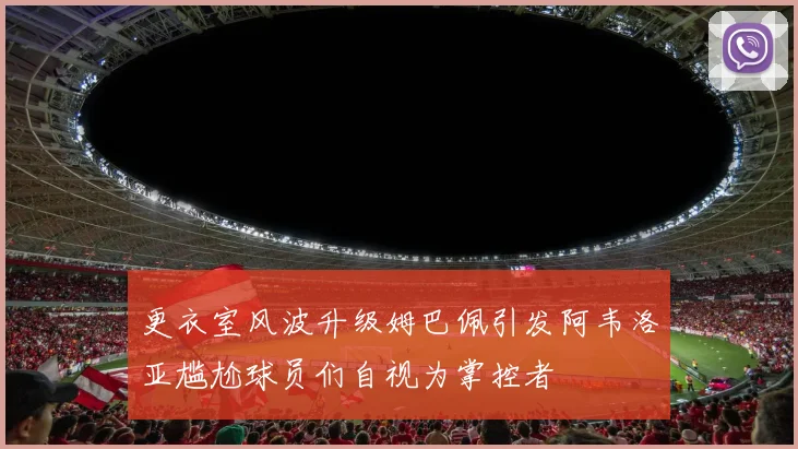 更衣室风波升级姆巴佩引发阿韦洛亚尴尬球员们自视为掌控者