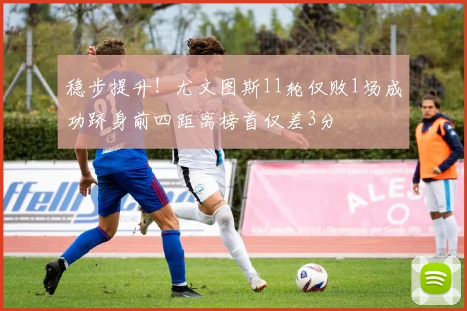 稳步提升！尤文图斯11轮仅败1场成功跻身前四距离榜首仅差3分
