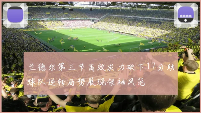兰德尔第三节高效发力砍下17分助球队逆转局势展现领袖风范