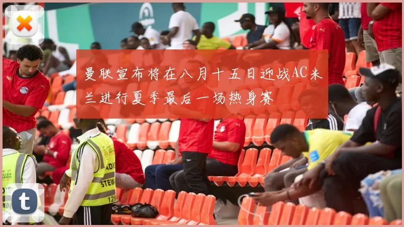 曼联宣布将在八月十五日迎战AC米兰进行夏季最后一场热身赛