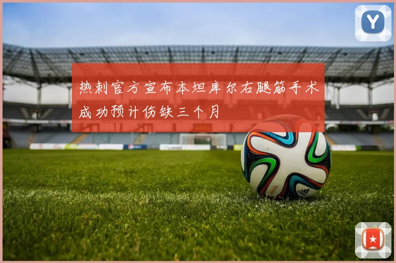 热刺官方宣布本坦库尔右腿筋手术成功预计伤缺三个月