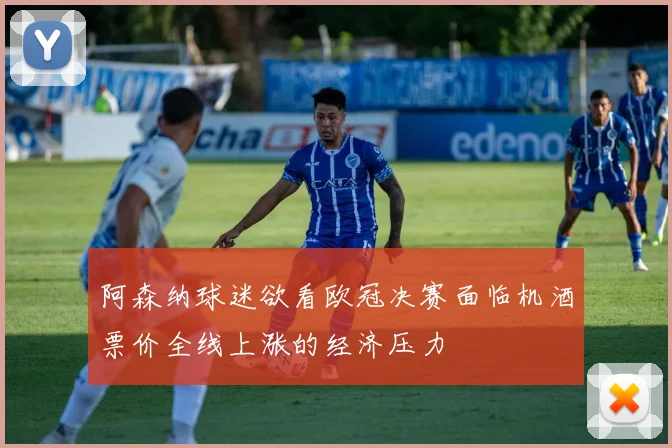 阿森纳球迷欲看欧冠决赛面临机酒票价全线上涨的经济压力