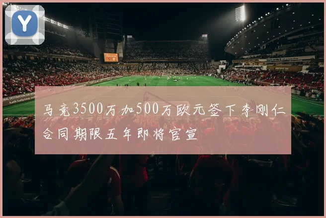 马竞3500万加500万欧元签下李刚仁合同期限五年即将官宣