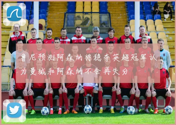 鲁尼预测阿森纳将稳夺英超冠军认为曼城和阿森纳不会再失分