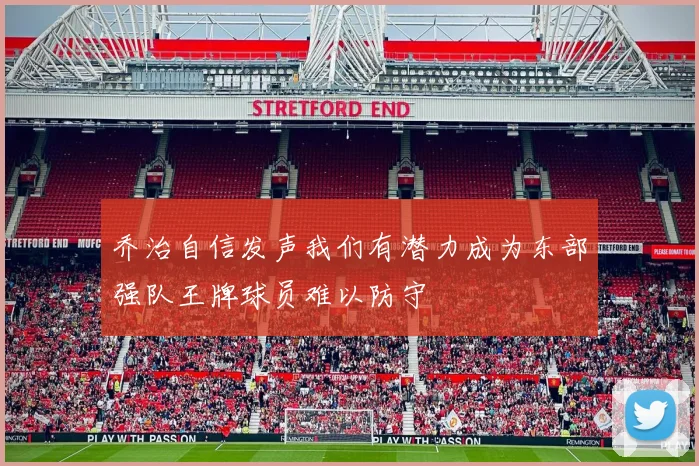 乔治自信发声我们有潜力成为东部强队王牌球员难以防守