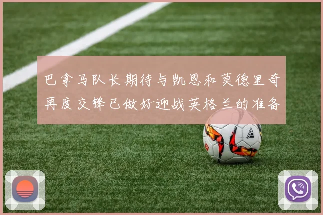 巴拿马队长期待与凯恩和莫德里奇再度交锋已做好迎战英格兰的准备
