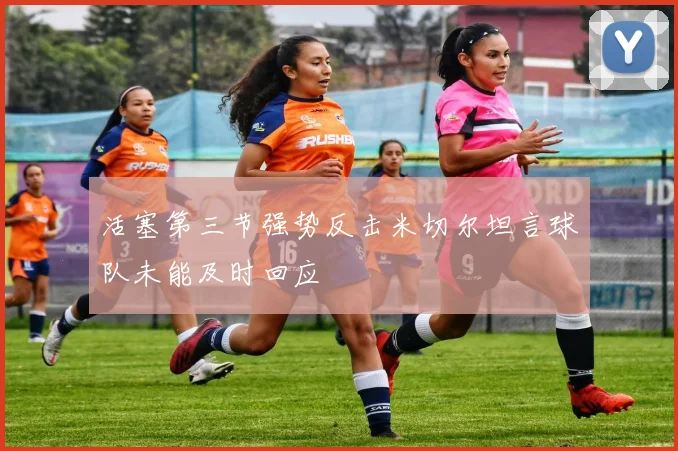 活塞第三节强势反击米切尔坦言球队未能及时回应