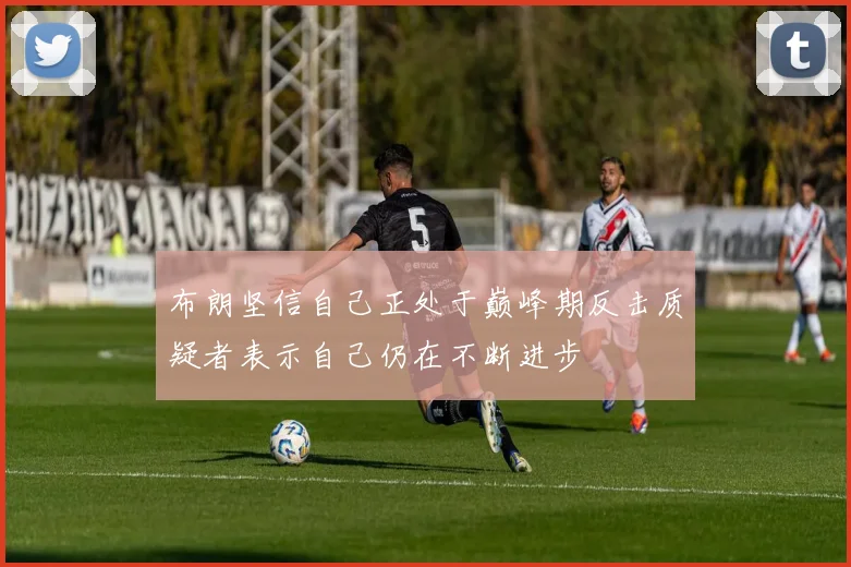 布朗坚信自己正处于巅峰期反击质疑者表示自己仍在不断进步