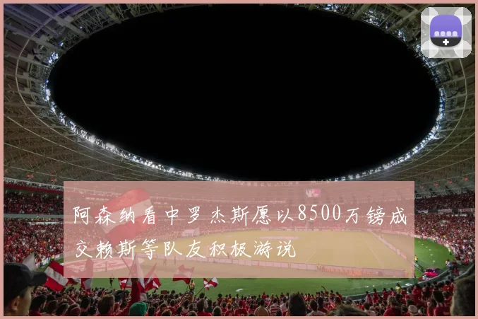 阿森纳看中罗杰斯愿以8500万镑成交赖斯等队友积极游说