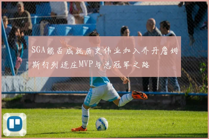 SGA能否成就历史伟业加入乔丹詹姆斯行列连庄MVP与总冠军之路