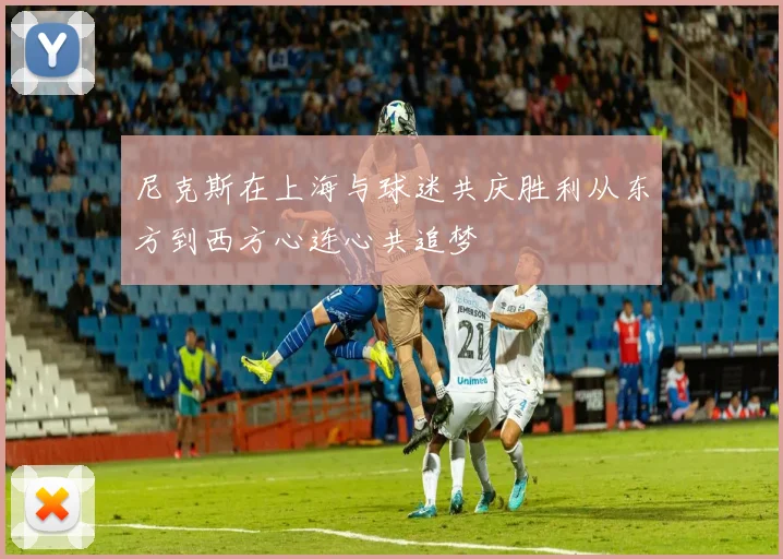 尼克斯在上海与球迷共庆胜利从东方到西方心连心共追梦
