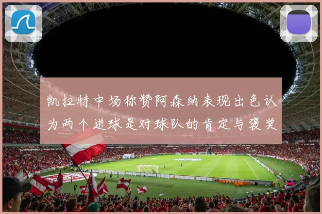 凯拉特中场称赞阿森纳表现出色认为两个进球是对球队的肯定与褒奖